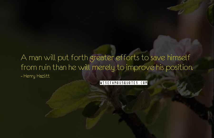Henry Hazlitt Quotes: A man will put forth greater efforts to save himself from ruin than he will merely to improve his position.
