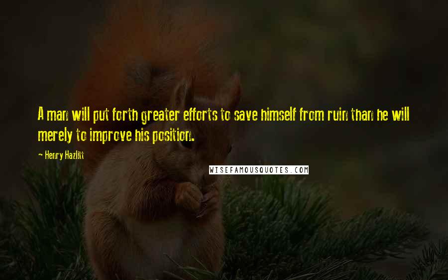 Henry Hazlitt Quotes: A man will put forth greater efforts to save himself from ruin than he will merely to improve his position.