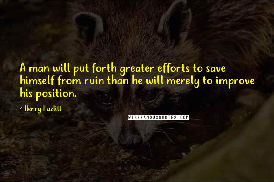 Henry Hazlitt Quotes: A man will put forth greater efforts to save himself from ruin than he will merely to improve his position.