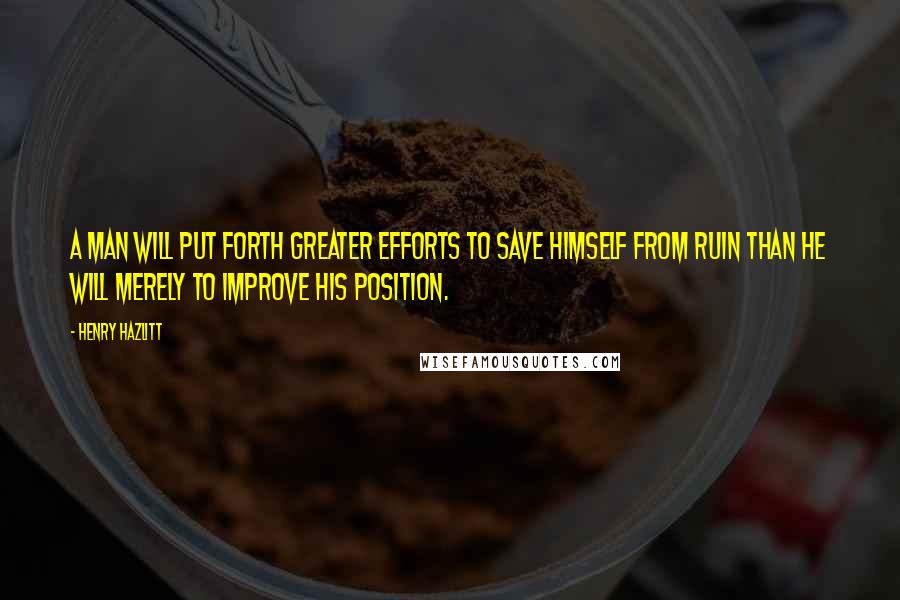 Henry Hazlitt Quotes: A man will put forth greater efforts to save himself from ruin than he will merely to improve his position.