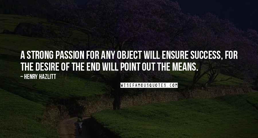 Henry Hazlitt Quotes: A strong passion for any object will ensure success, for the desire of the end will point out the means.