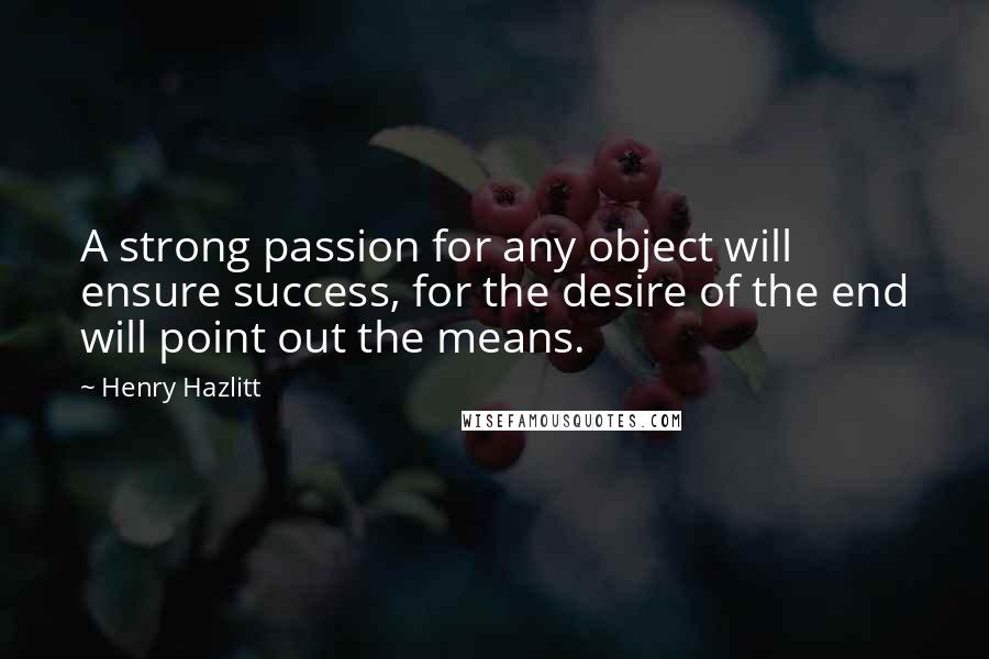 Henry Hazlitt Quotes: A strong passion for any object will ensure success, for the desire of the end will point out the means.