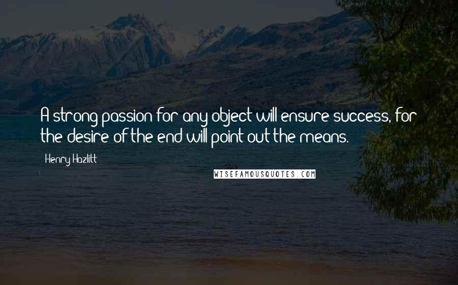 Henry Hazlitt Quotes: A strong passion for any object will ensure success, for the desire of the end will point out the means.