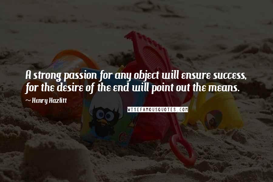 Henry Hazlitt Quotes: A strong passion for any object will ensure success, for the desire of the end will point out the means.