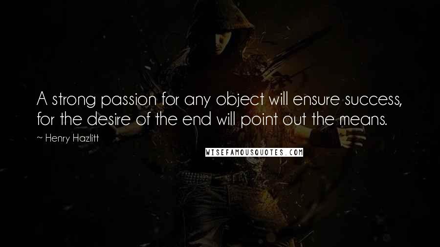 Henry Hazlitt Quotes: A strong passion for any object will ensure success, for the desire of the end will point out the means.