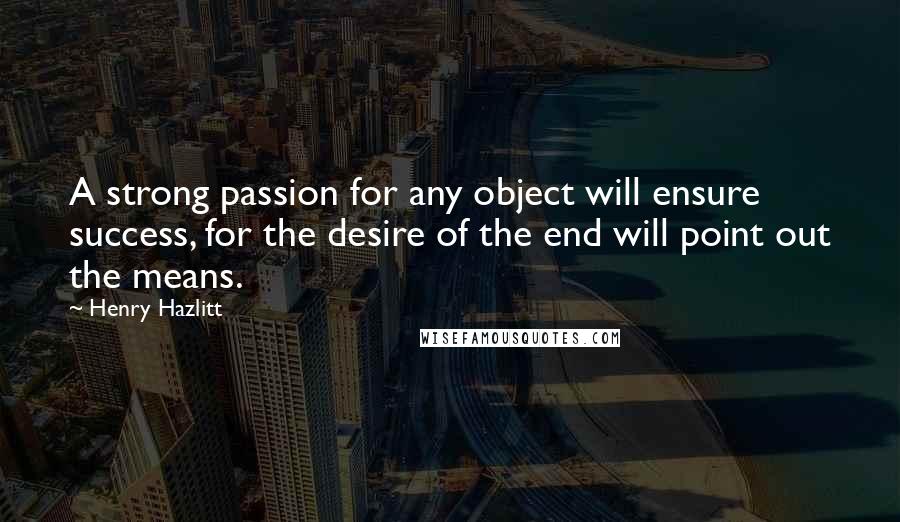 Henry Hazlitt Quotes: A strong passion for any object will ensure success, for the desire of the end will point out the means.