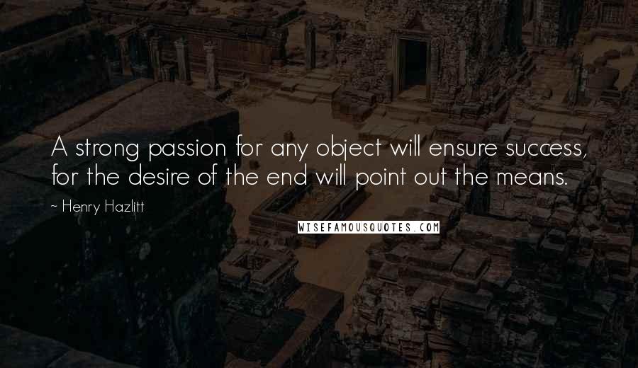 Henry Hazlitt Quotes: A strong passion for any object will ensure success, for the desire of the end will point out the means.