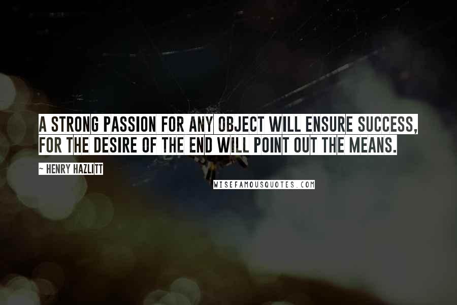 Henry Hazlitt Quotes: A strong passion for any object will ensure success, for the desire of the end will point out the means.