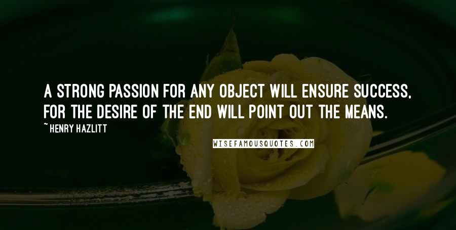 Henry Hazlitt Quotes: A strong passion for any object will ensure success, for the desire of the end will point out the means.