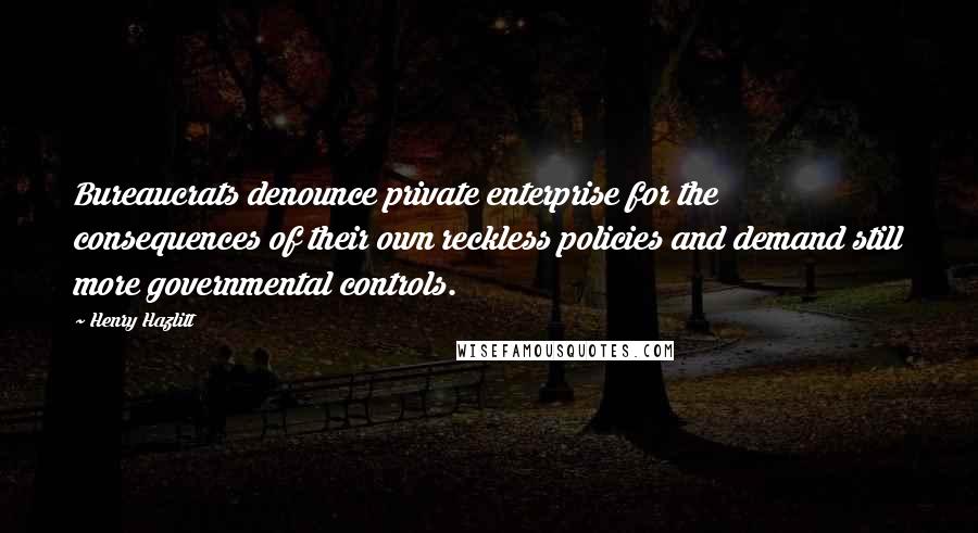 Henry Hazlitt Quotes: Bureaucrats denounce private enterprise for the consequences of their own reckless policies and demand still more governmental controls.