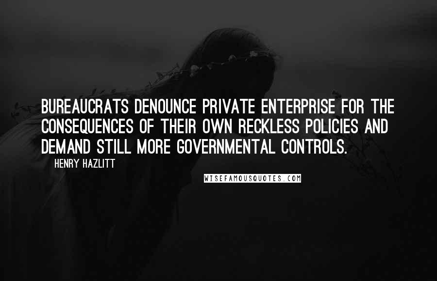 Henry Hazlitt Quotes: Bureaucrats denounce private enterprise for the consequences of their own reckless policies and demand still more governmental controls.