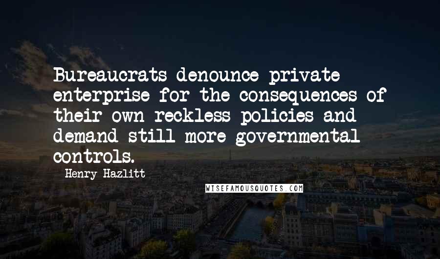 Henry Hazlitt Quotes: Bureaucrats denounce private enterprise for the consequences of their own reckless policies and demand still more governmental controls.