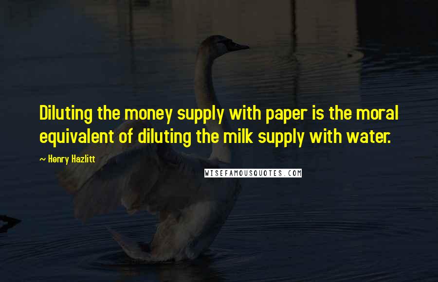 Henry Hazlitt Quotes: Diluting the money supply with paper is the moral equivalent of diluting the milk supply with water.