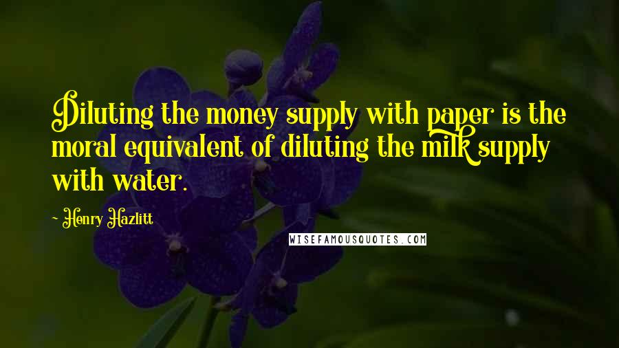 Henry Hazlitt Quotes: Diluting the money supply with paper is the moral equivalent of diluting the milk supply with water.