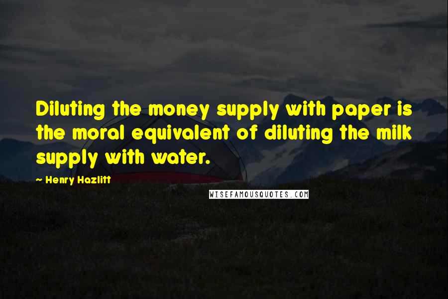 Henry Hazlitt Quotes: Diluting the money supply with paper is the moral equivalent of diluting the milk supply with water.