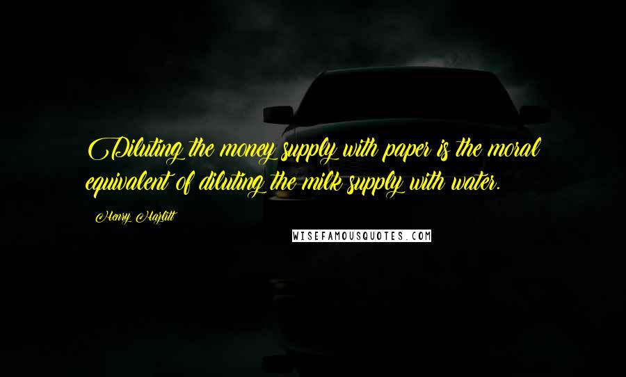 Henry Hazlitt Quotes: Diluting the money supply with paper is the moral equivalent of diluting the milk supply with water.