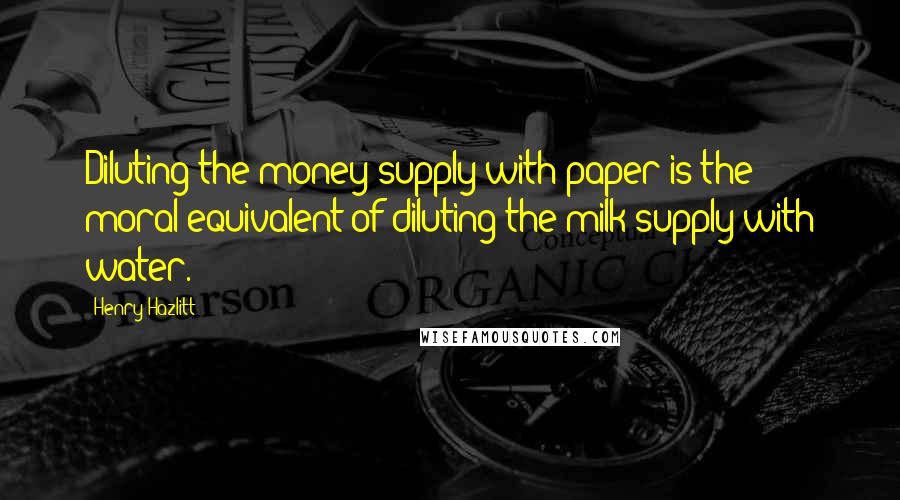 Henry Hazlitt Quotes: Diluting the money supply with paper is the moral equivalent of diluting the milk supply with water.