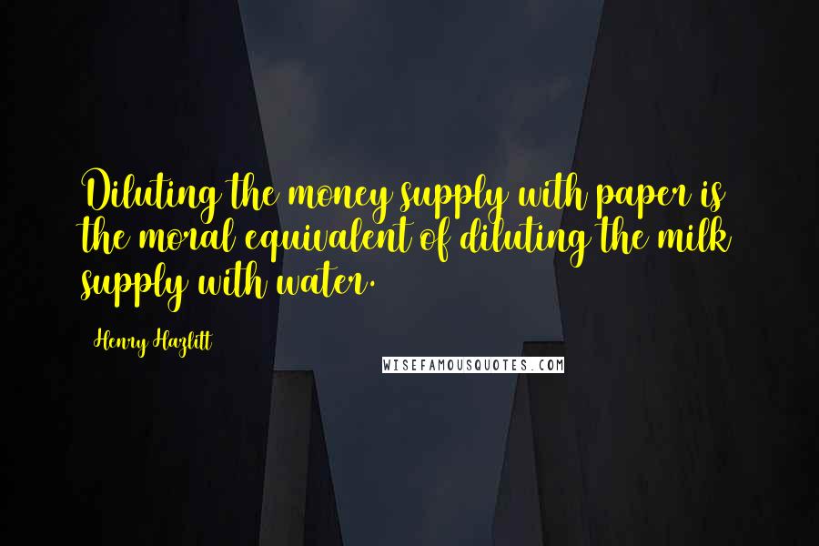 Henry Hazlitt Quotes: Diluting the money supply with paper is the moral equivalent of diluting the milk supply with water.