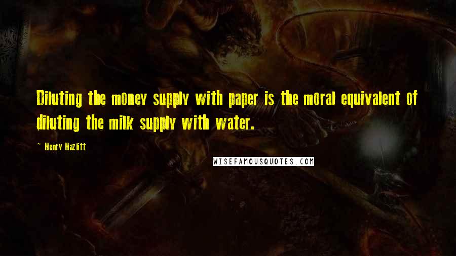 Henry Hazlitt Quotes: Diluting the money supply with paper is the moral equivalent of diluting the milk supply with water.