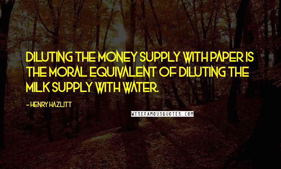 Henry Hazlitt Quotes: Diluting the money supply with paper is the moral equivalent of diluting the milk supply with water.