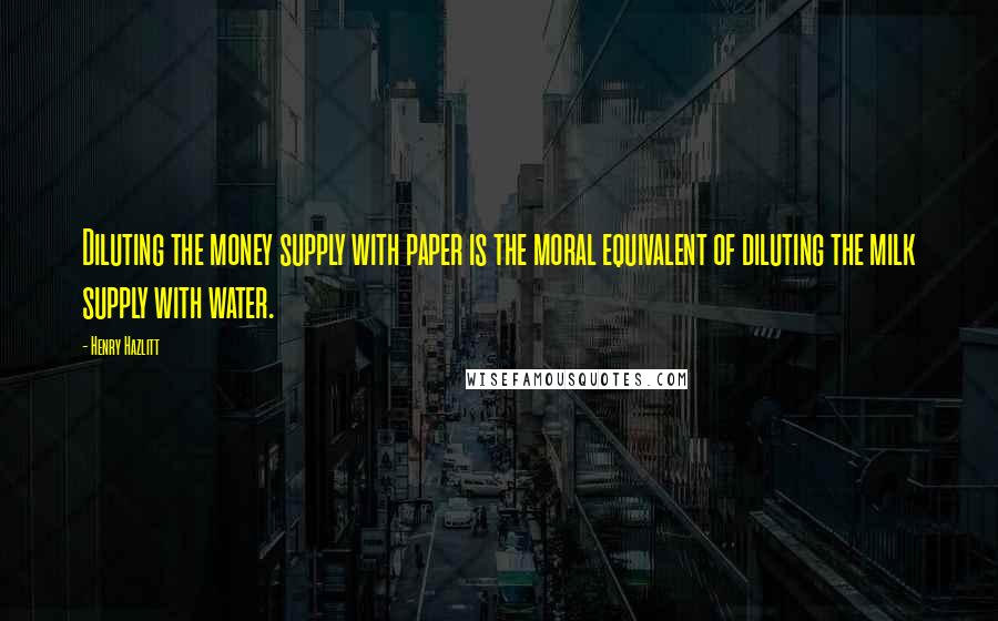 Henry Hazlitt Quotes: Diluting the money supply with paper is the moral equivalent of diluting the milk supply with water.