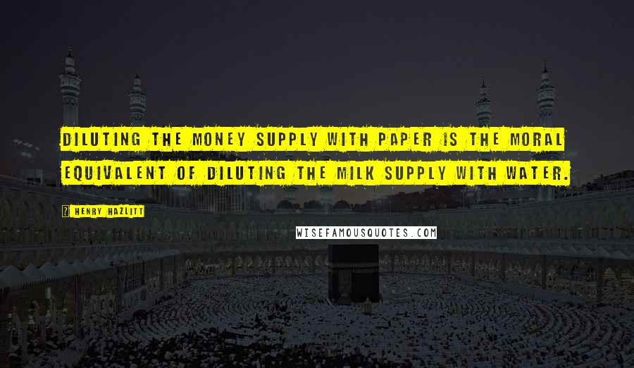 Henry Hazlitt Quotes: Diluting the money supply with paper is the moral equivalent of diluting the milk supply with water.