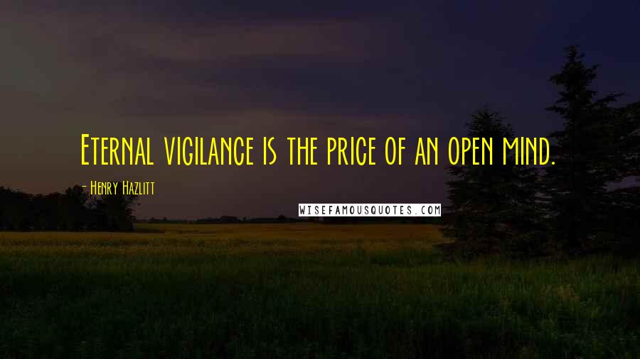 Henry Hazlitt Quotes: Eternal vigilance is the price of an open mind.