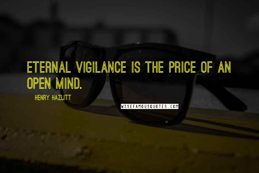 Henry Hazlitt Quotes: Eternal vigilance is the price of an open mind.