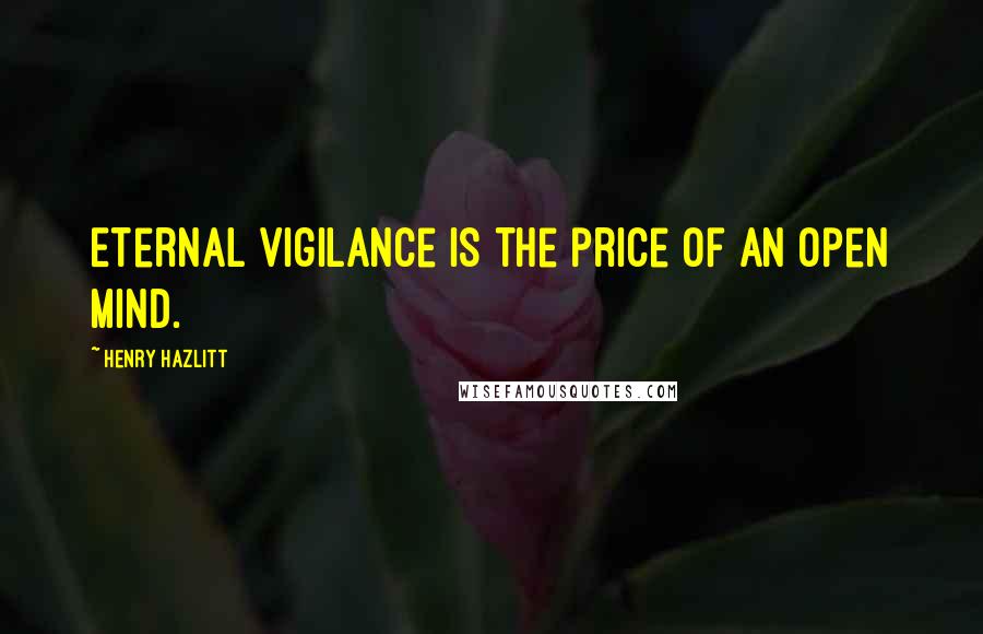 Henry Hazlitt Quotes: Eternal vigilance is the price of an open mind.