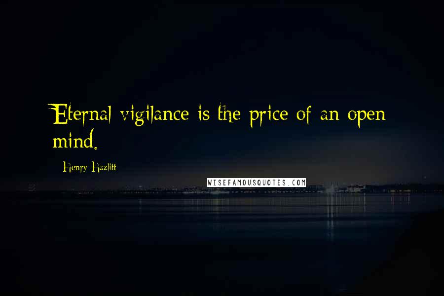 Henry Hazlitt Quotes: Eternal vigilance is the price of an open mind.