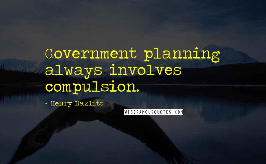 Henry Hazlitt Quotes: Government planning always involves compulsion.