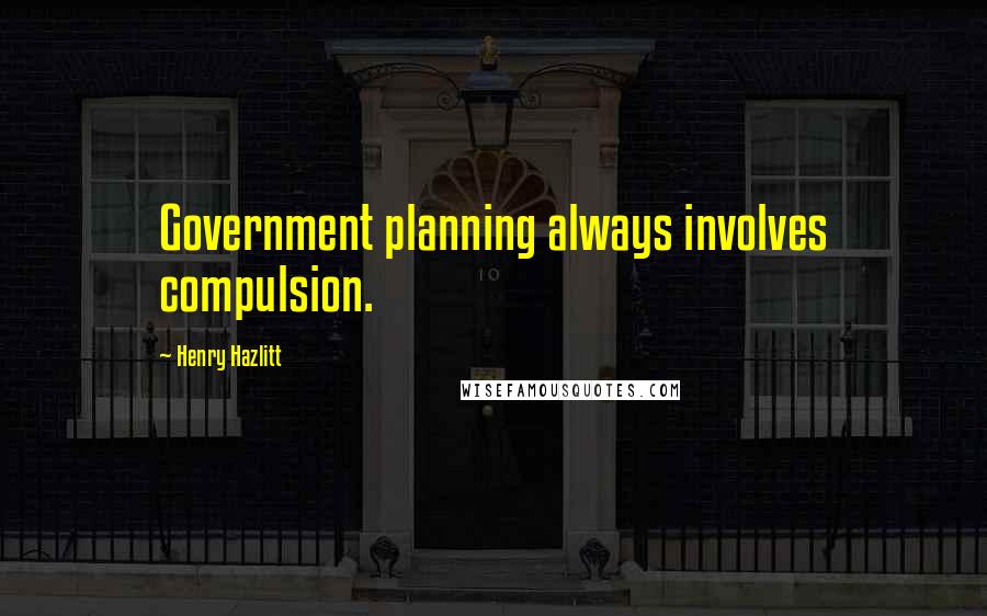 Henry Hazlitt Quotes: Government planning always involves compulsion.