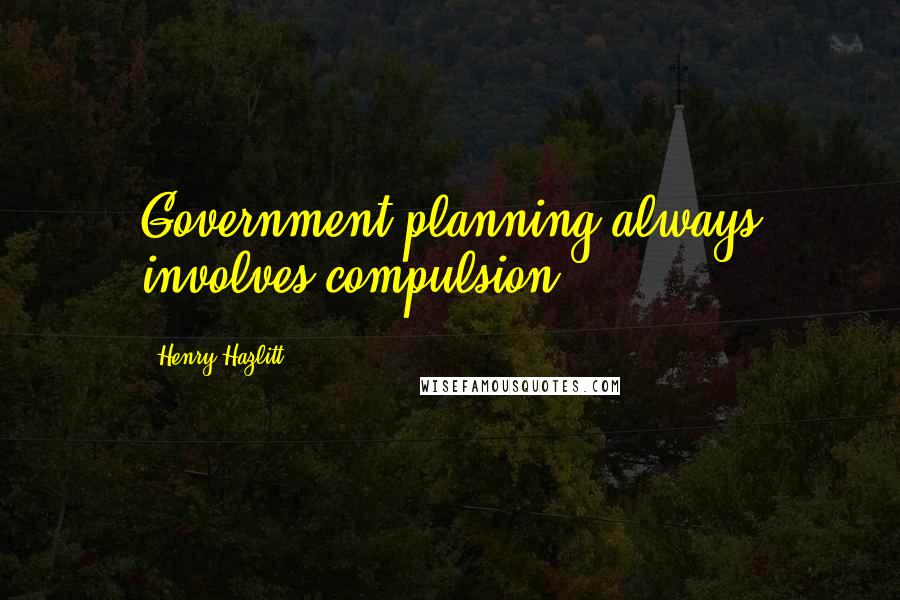 Henry Hazlitt Quotes: Government planning always involves compulsion.