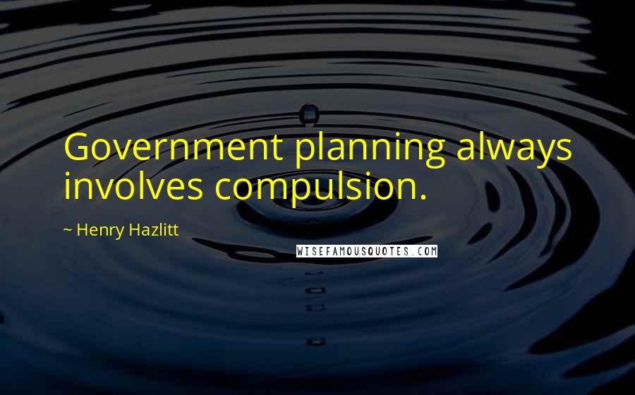 Henry Hazlitt Quotes: Government planning always involves compulsion.