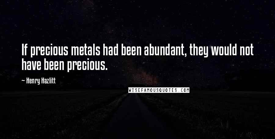 Henry Hazlitt Quotes: If precious metals had been abundant, they would not have been precious.