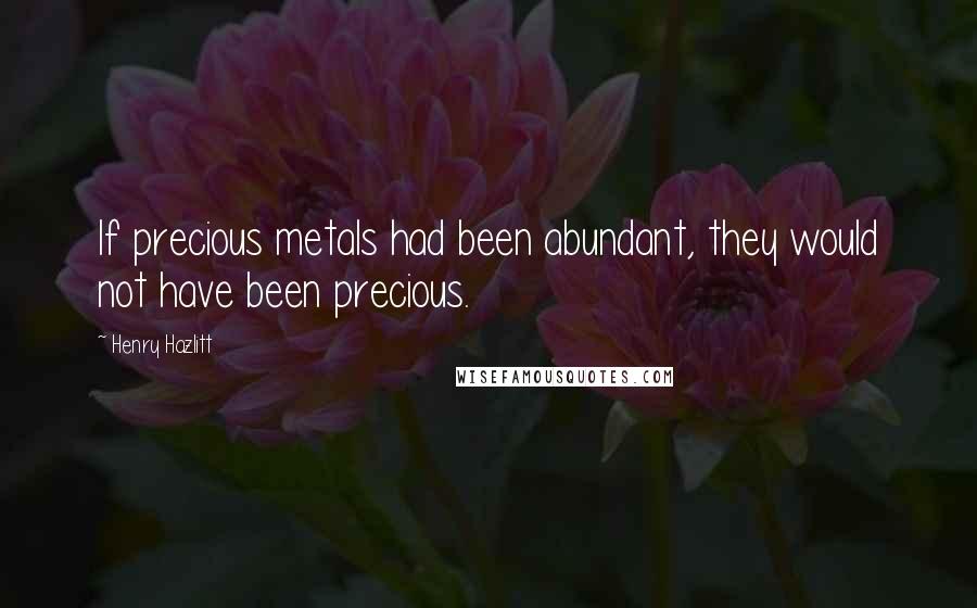 Henry Hazlitt Quotes: If precious metals had been abundant, they would not have been precious.