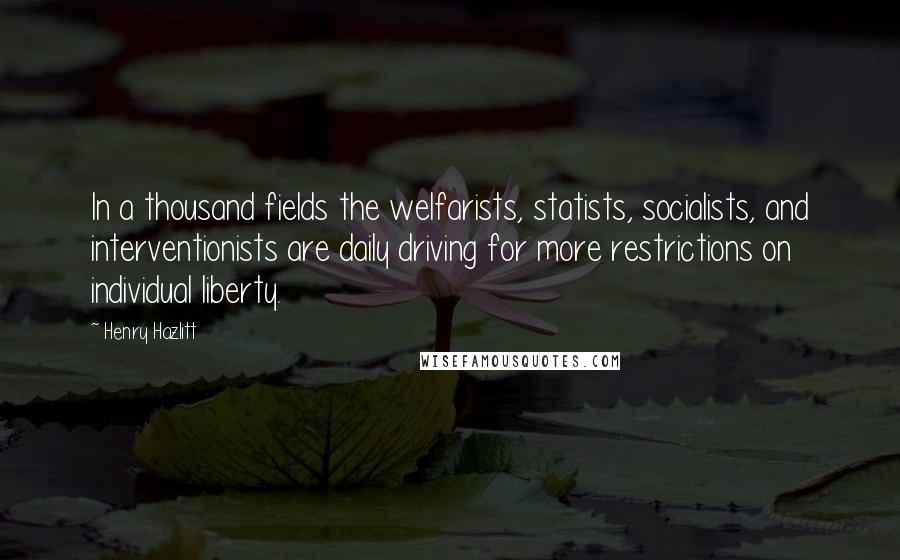 Henry Hazlitt Quotes: In a thousand fields the welfarists, statists, socialists, and interventionists are daily driving for more restrictions on individual liberty.