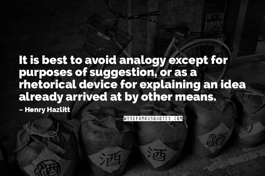 Henry Hazlitt Quotes: It is best to avoid analogy except for purposes of suggestion, or as a rhetorical device for explaining an idea already arrived at by other means.
