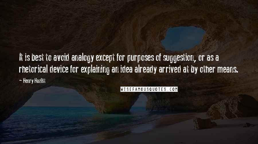 Henry Hazlitt Quotes: It is best to avoid analogy except for purposes of suggestion, or as a rhetorical device for explaining an idea already arrived at by other means.