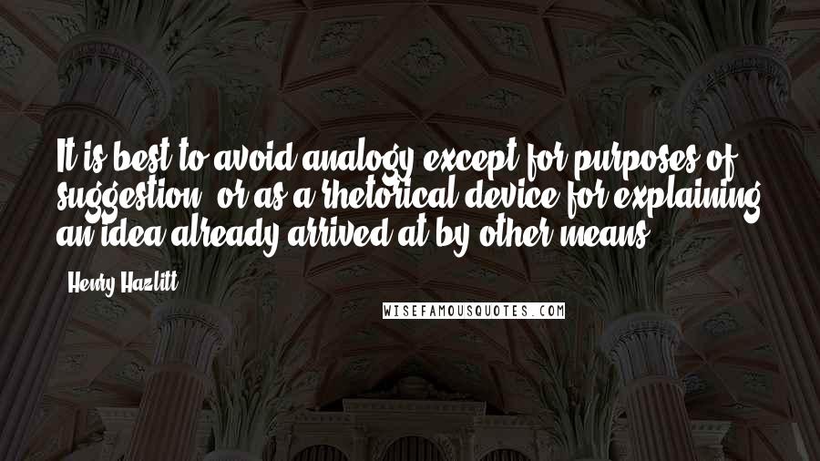 Henry Hazlitt Quotes: It is best to avoid analogy except for purposes of suggestion, or as a rhetorical device for explaining an idea already arrived at by other means.