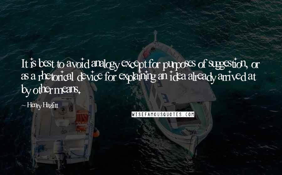 Henry Hazlitt Quotes: It is best to avoid analogy except for purposes of suggestion, or as a rhetorical device for explaining an idea already arrived at by other means.