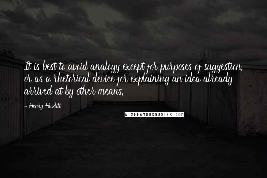 Henry Hazlitt Quotes: It is best to avoid analogy except for purposes of suggestion, or as a rhetorical device for explaining an idea already arrived at by other means.