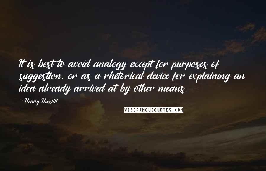 Henry Hazlitt Quotes: It is best to avoid analogy except for purposes of suggestion, or as a rhetorical device for explaining an idea already arrived at by other means.