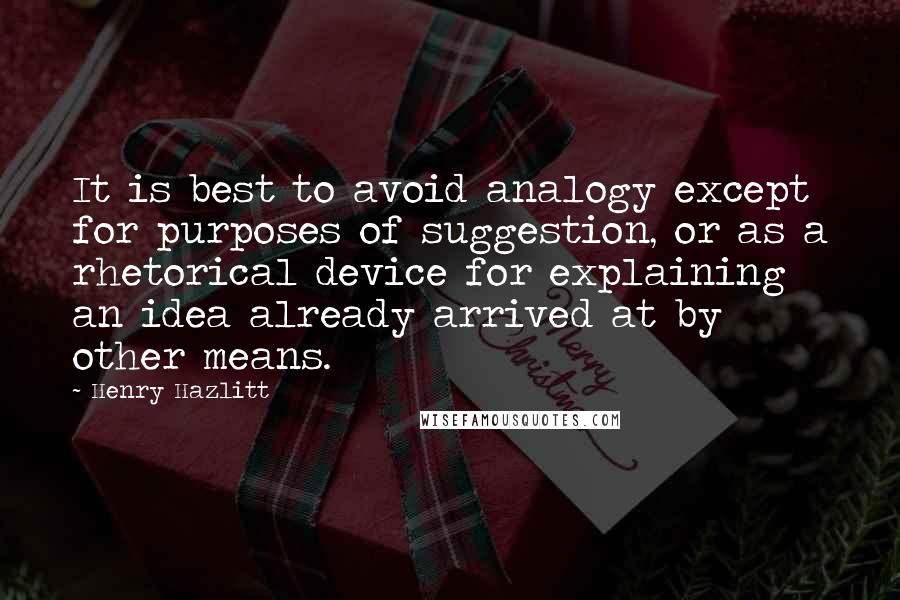 Henry Hazlitt Quotes: It is best to avoid analogy except for purposes of suggestion, or as a rhetorical device for explaining an idea already arrived at by other means.