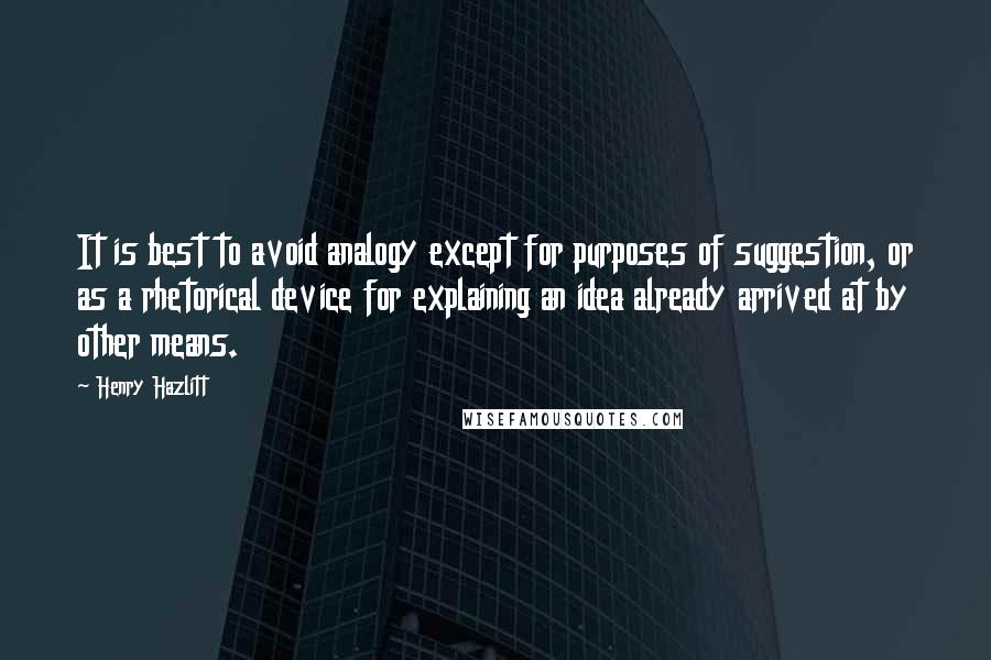 Henry Hazlitt Quotes: It is best to avoid analogy except for purposes of suggestion, or as a rhetorical device for explaining an idea already arrived at by other means.