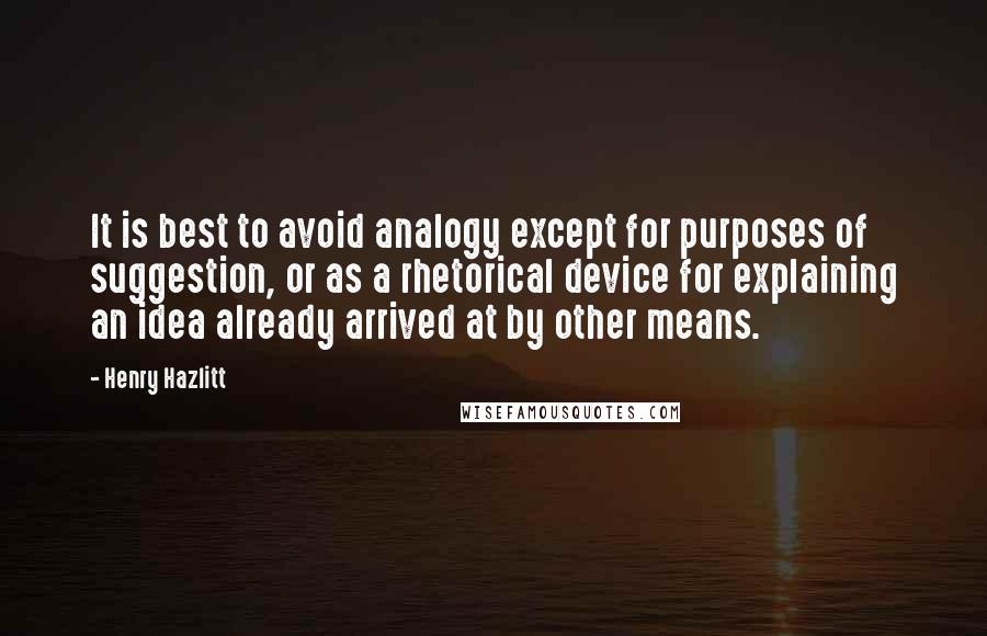 Henry Hazlitt Quotes: It is best to avoid analogy except for purposes of suggestion, or as a rhetorical device for explaining an idea already arrived at by other means.