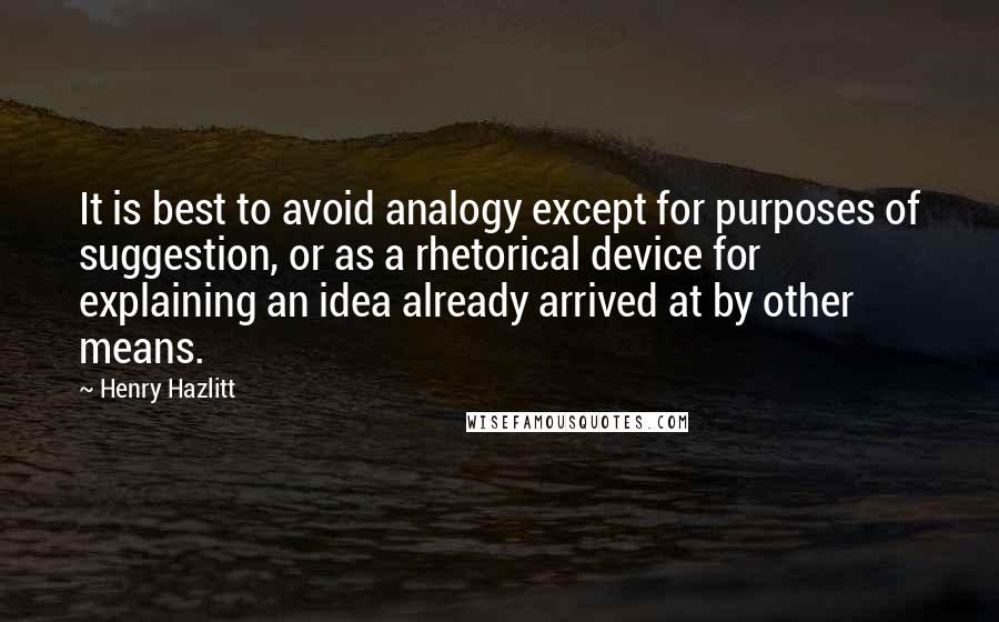 Henry Hazlitt Quotes: It is best to avoid analogy except for purposes of suggestion, or as a rhetorical device for explaining an idea already arrived at by other means.