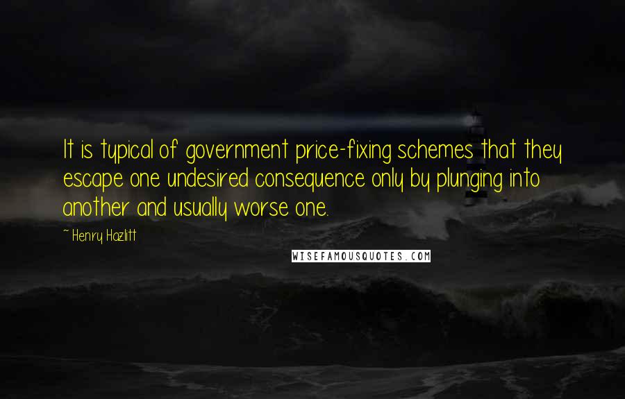 Henry Hazlitt Quotes: It is typical of government price-fixing schemes that they escape one undesired consequence only by plunging into another and usually worse one.