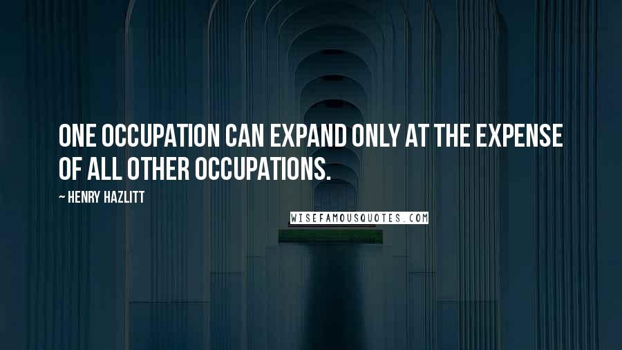 Henry Hazlitt Quotes: One occupation can expand only at the expense of all other occupations.