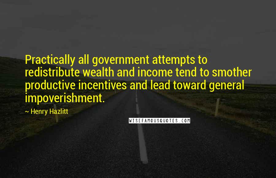 Henry Hazlitt Quotes: Practically all government attempts to redistribute wealth and income tend to smother productive incentives and lead toward general impoverishment.